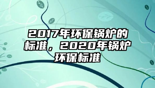 2017年環(huán)保鍋爐的標準，2020年鍋爐環(huán)保標準