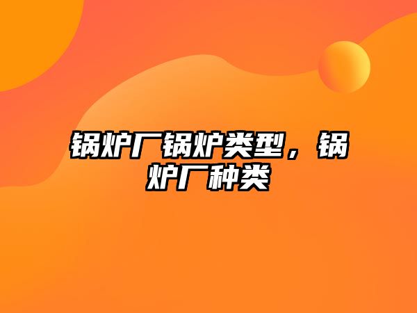 鍋爐廠鍋爐類型，鍋爐廠種類