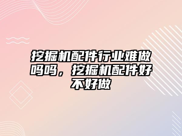 挖掘機配件行業(yè)難做嗎嗎，挖掘機配件好不好做