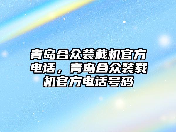 青島合眾裝載機官方電話，青島合眾裝載機官方電話號碼