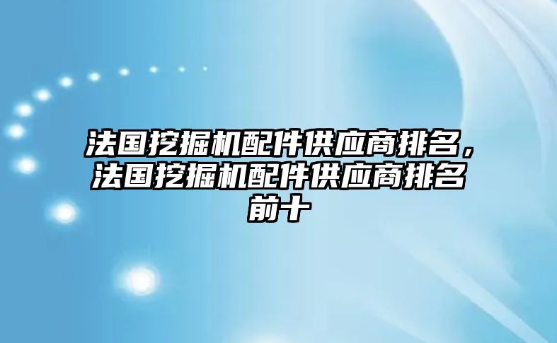 法國挖掘機配件供應(yīng)商排名，法國挖掘機配件供應(yīng)商排名前十