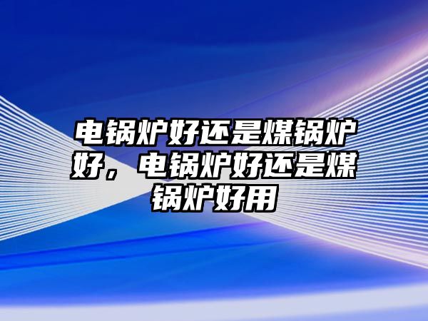 電鍋爐好還是煤鍋爐好，電鍋爐好還是煤鍋爐好用