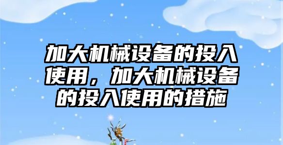 加大機械設(shè)備的投入使用，加大機械設(shè)備的投入使用的措施