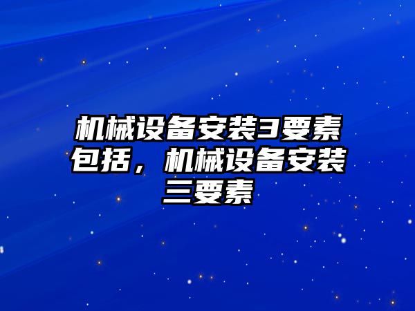 機械設備安裝3要素包括，機械設備安裝三要素