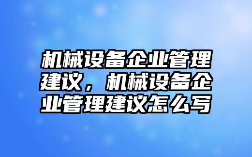 機械設備企業(yè)管理建議，機械設備企業(yè)管理建議怎么寫