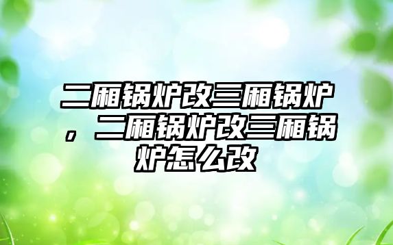 二廂鍋爐改三廂鍋爐，二廂鍋爐改三廂鍋爐怎么改