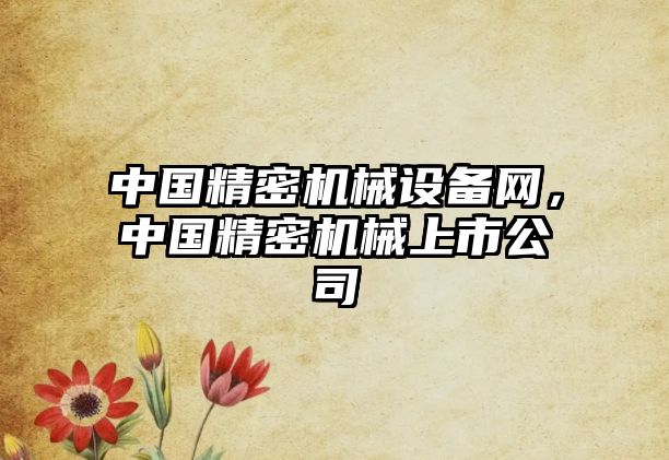 中國精密機械設(shè)備網(wǎng)，中國精密機械上市公司