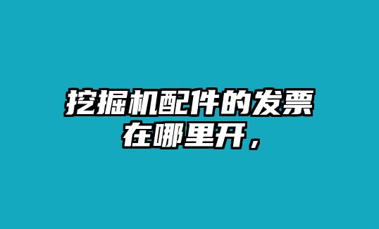 挖掘機配件的發(fā)票在哪里開，