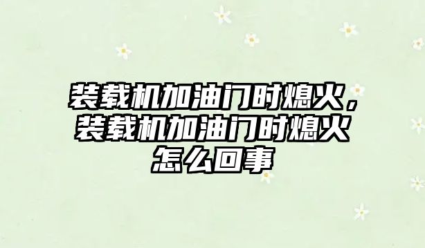 裝載機加油門時熄火，裝載機加油門時熄火怎么回事