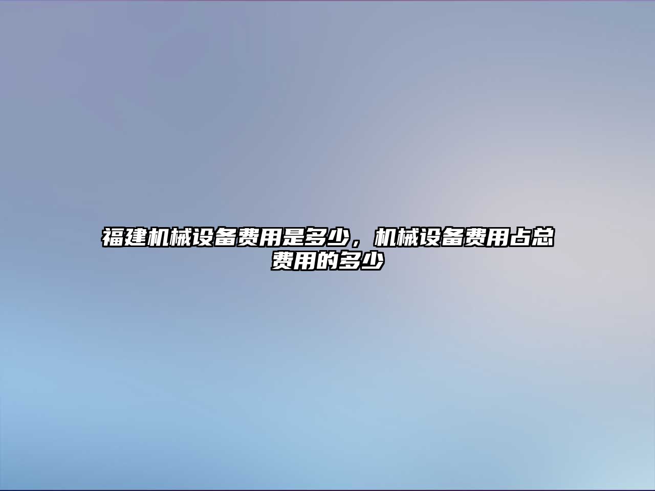 福建機械設(shè)備費用是多少，機械設(shè)備費用占總費用的多少