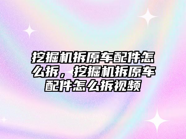 挖掘機拆原車配件怎么拆，挖掘機拆原車配件怎么拆視頻