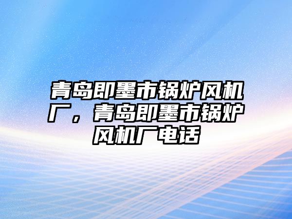 青島即墨市鍋爐風(fēng)機(jī)廠，青島即墨市鍋爐風(fēng)機(jī)廠電話