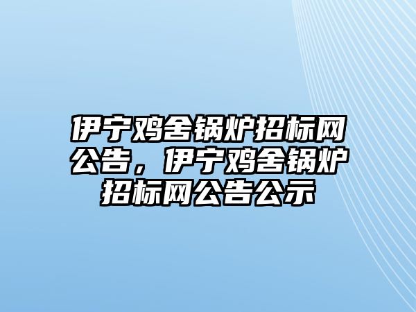 伊寧雞舍鍋爐招標網公告，伊寧雞舍鍋爐招標網公告公示