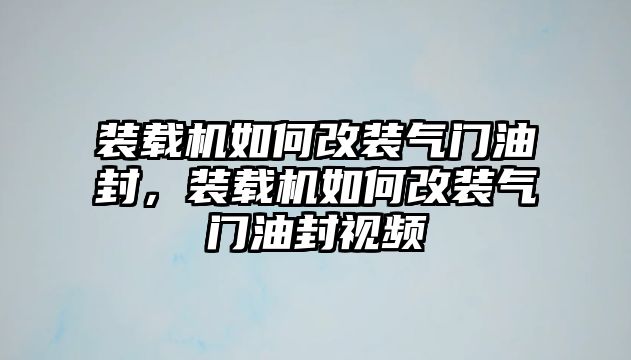 裝載機(jī)如何改裝氣門油封，裝載機(jī)如何改裝氣門油封視頻