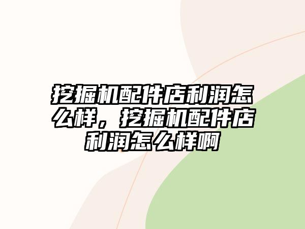 挖掘機配件店利潤怎么樣，挖掘機配件店利潤怎么樣啊