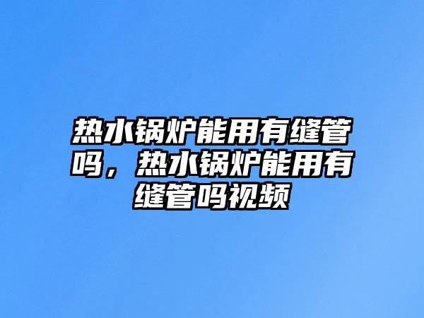 熱水鍋爐能用有縫管嗎，熱水鍋爐能用有縫管嗎視頻