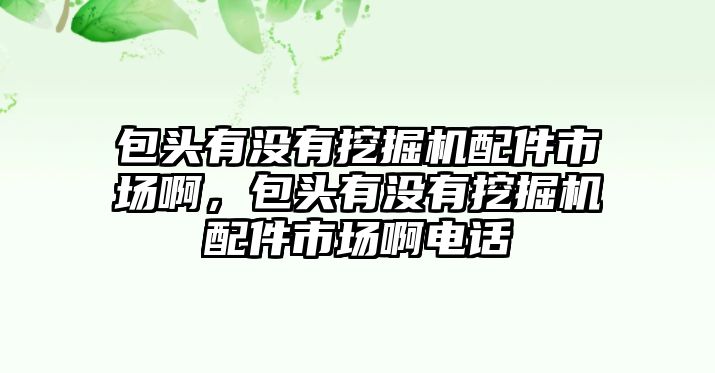 包頭有沒(méi)有挖掘機(jī)配件市場(chǎng)啊，包頭有沒(méi)有挖掘機(jī)配件市場(chǎng)啊電話(huà)