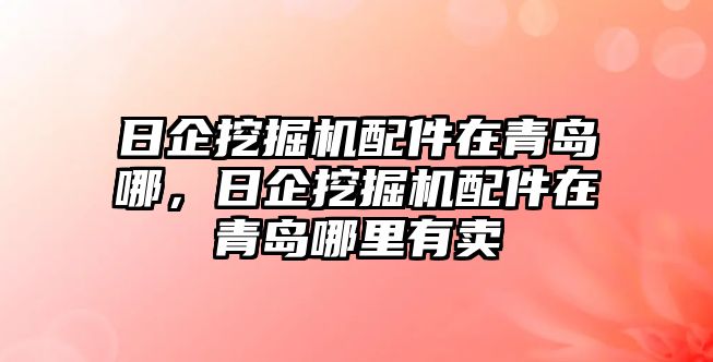 日企挖掘機配件在青島哪，日企挖掘機配件在青島哪里有賣