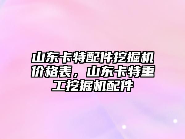 山東卡特配件挖掘機價格表，山東卡特重工挖掘機配件