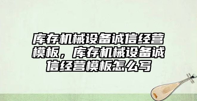 庫存機械設(shè)備誠信經(jīng)營模板，庫存機械設(shè)備誠信經(jīng)營模板怎么寫