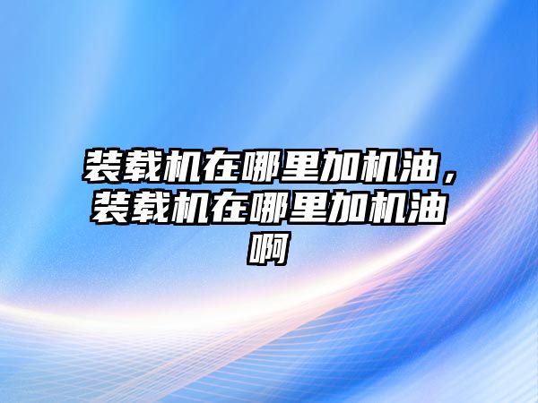 裝載機在哪里加機油，裝載機在哪里加機油啊