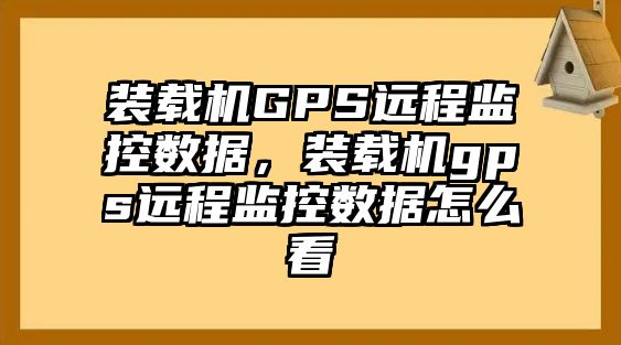 裝載機GPS遠(yuǎn)程監(jiān)控數(shù)據(jù)，裝載機gps遠(yuǎn)程監(jiān)控數(shù)據(jù)怎么看