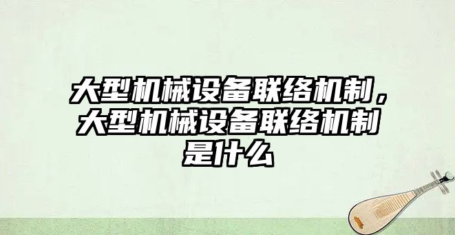 大型機械設(shè)備聯(lián)絡(luò)機制，大型機械設(shè)備聯(lián)絡(luò)機制是什么