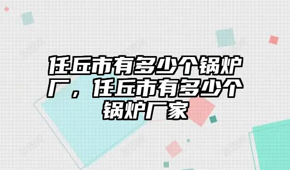 任丘市有多少個鍋爐廠，任丘市有多少個鍋爐廠家