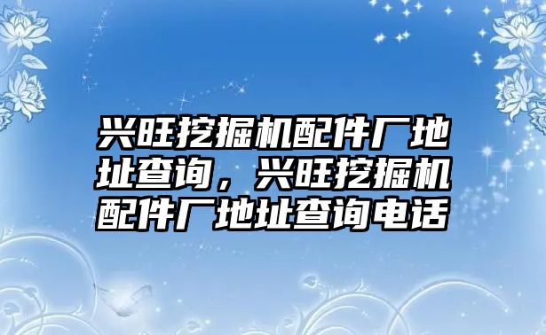 興旺挖掘機(jī)配件廠地址查詢，興旺挖掘機(jī)配件廠地址查詢電話