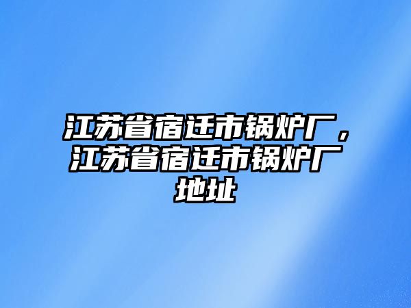 江蘇省宿遷市鍋爐廠，江蘇省宿遷市鍋爐廠地址