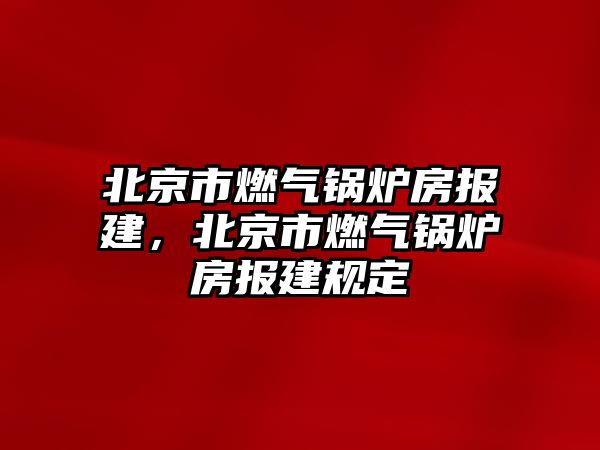 北京市燃?xì)忮仩t房報(bào)建，北京市燃?xì)忮仩t房報(bào)建規(guī)定