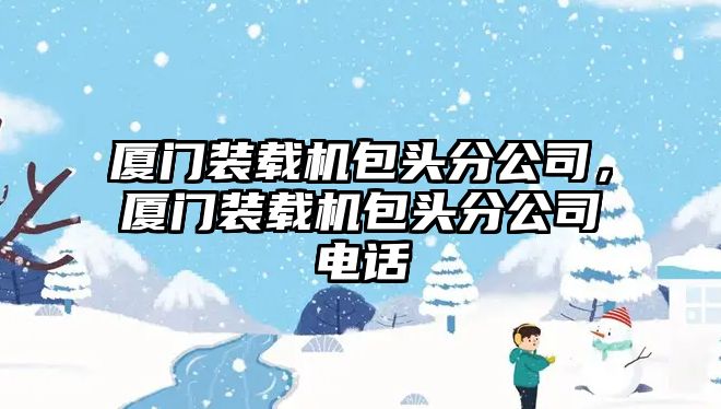 廈門裝載機包頭分公司，廈門裝載機包頭分公司電話