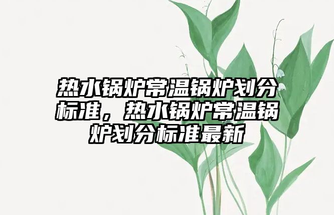 熱水鍋爐常溫鍋爐劃分標準，熱水鍋爐常溫鍋爐劃分標準最新