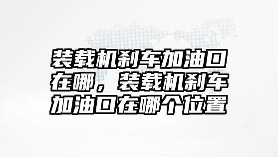 裝載機(jī)剎車加油口在哪，裝載機(jī)剎車加油口在哪個位置