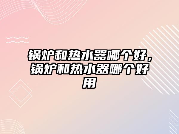 鍋爐和熱水器哪個(gè)好，鍋爐和熱水器哪個(gè)好用