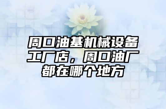 周口油基機械設備工廠店，周口油廠都在哪個地方