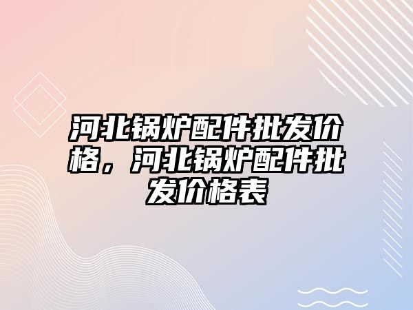 河北鍋爐配件批發(fā)價格，河北鍋爐配件批發(fā)價格表