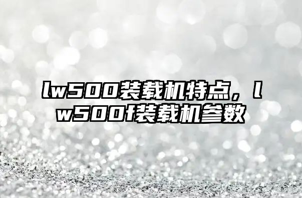 lw500裝載機特點，lw500f裝載機參數(shù)