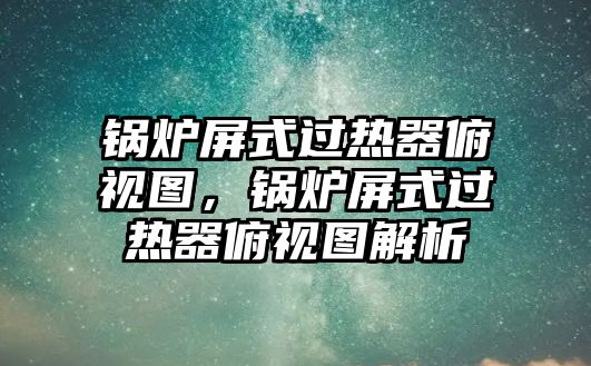 鍋爐屏式過熱器俯視圖，鍋爐屏式過熱器俯視圖解析