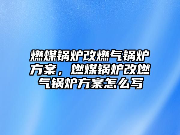 燃煤鍋爐改燃?xì)忮仩t方案，燃煤鍋爐改燃?xì)忮仩t方案怎么寫