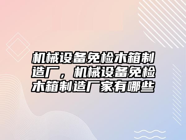 機械設(shè)備免檢木箱制造廠，機械設(shè)備免檢木箱制造廠家有哪些