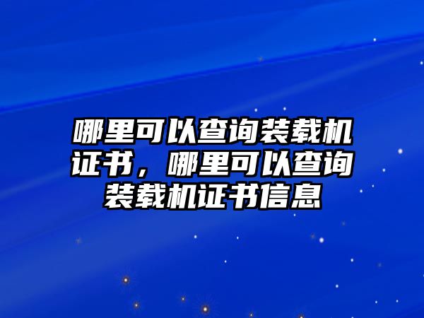 哪里可以查詢裝載機證書，哪里可以查詢裝載機證書信息