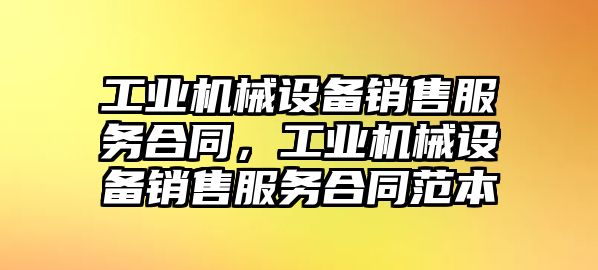 工業(yè)機械設備銷售服務合同，工業(yè)機械設備銷售服務合同范本