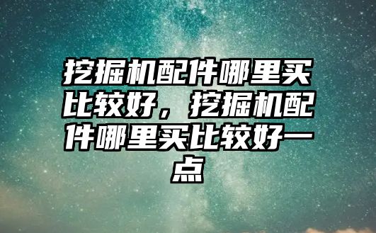 挖掘機配件哪里買比較好，挖掘機配件哪里買比較好一點