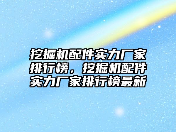 挖掘機配件實力廠家排行榜，挖掘機配件實力廠家排行榜最新