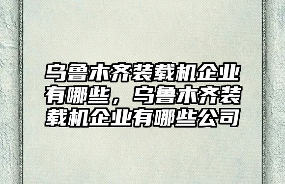 烏魯木齊裝載機(jī)企業(yè)有哪些，烏魯木齊裝載機(jī)企業(yè)有哪些公司