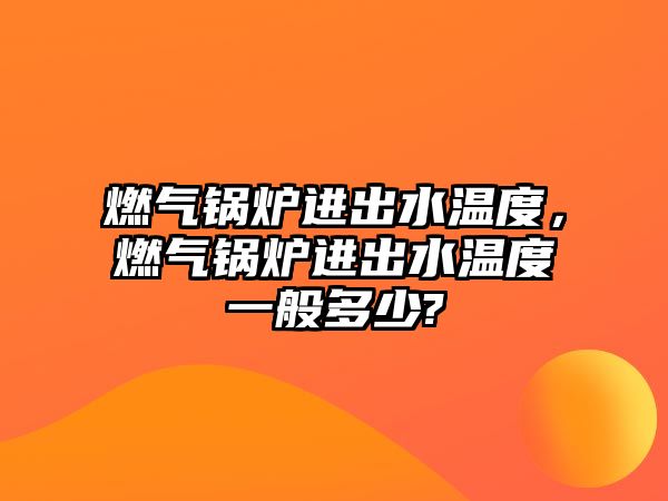 燃氣鍋爐進出水溫度，燃氣鍋爐進出水溫度一般多少?