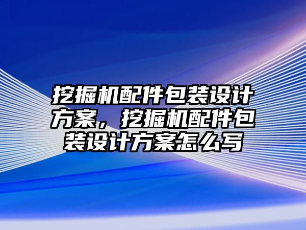 挖掘機配件包裝設(shè)計方案，挖掘機配件包裝設(shè)計方案怎么寫