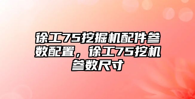 徐工75挖掘機(jī)配件參數(shù)配置，徐工75挖機(jī)參數(shù)尺寸