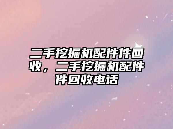 二手挖掘機(jī)配件件回收，二手挖掘機(jī)配件件回收電話